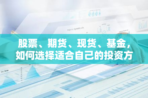 股票、期货、现货、基金，如何选择适合自己的投资方式？-第1张图片-智财锋资讯网