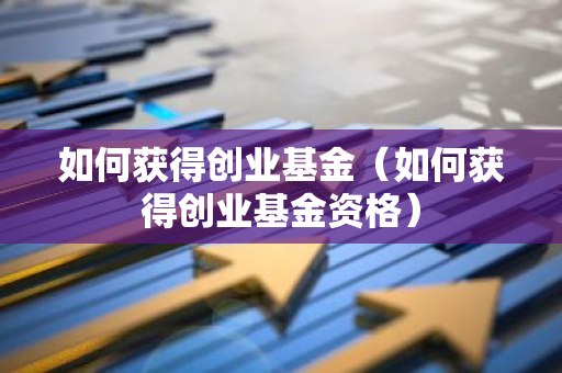 如何获得创业基金(如何获得创业基金资格)-第1张图片-智财锋资讯网 如何获得创业基金(如何获得创业基金资格)-第1张图片-智财锋资讯网