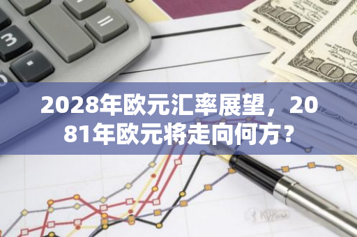 2028年欧元汇率展望,2081年欧元将走向何方?-第1张图片-智财锋资讯网 2028年欧元汇率展望,2081年欧元将走向何方?-第1张图片-智财锋资讯网
