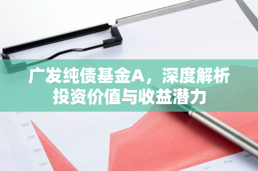 广发纯债基金A,深度解析投资价值与收益潜力-第1张图片-智财锋资讯网 广发纯债基金A,深度解析投资价值与收益潜力-第1张图片-智财锋资讯网