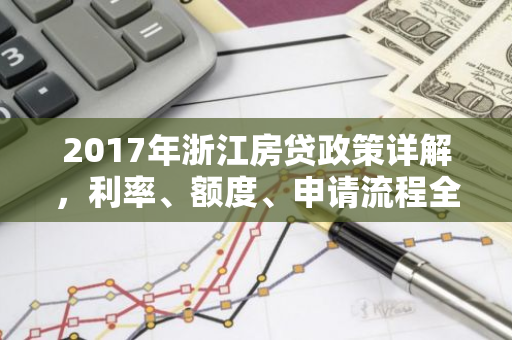 2017年浙江房贷政策详解，利率、额度、申请流程全解析-第1张图片-智财锋资讯网