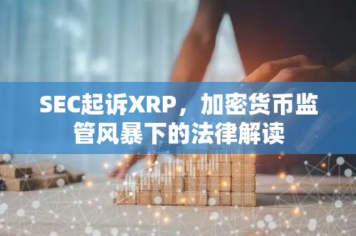 SEC起诉XRP，加密货币监管风暴下的法律解读-第1张图片-智财锋资讯网