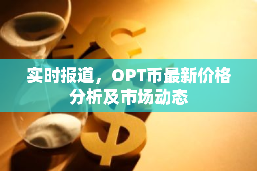 实时报道，OPT币最新价格分析及市场动态
