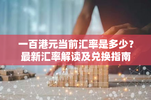 一百港元当前汇率是多少?最新汇率解读及兑换指南-第1张图片-智财锋资讯网 一百港元当前汇率是多少?最新汇率解读及兑换指南-第1张图片-智财锋资讯网