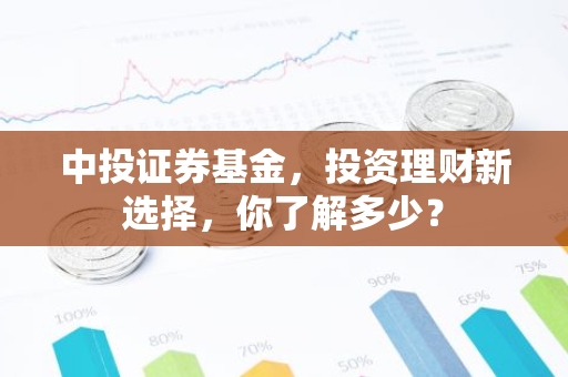 中投证券基金，投资理财新选择，你了解多少？-第1张图片-智财锋资讯网