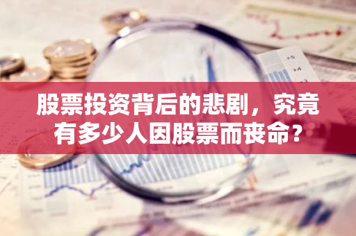 股票投资背后的悲剧,究竟有多少人因股票而丧命?-第1张图片-智财锋资讯网 股票投资背后的悲剧,究竟有多少人因股票而丧命?-第1张图片-智财锋资讯网