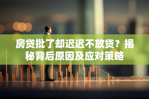 房贷批了却迟迟不放贷？揭秘背后原因及应对策略-第1张图片-智财锋资讯网