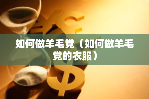 如何做羊毛党（如何做羊毛党的衣服）-第1张图片-智财锋资讯网