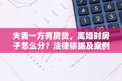 夫妻一方有房贷,离婚时房子怎么分?法律依据及案例分析-第1张图片-智财锋资讯网 夫妻一方有房贷,离婚时房子怎么分?法律依据及案例分析-第1张图片-智财锋资讯网