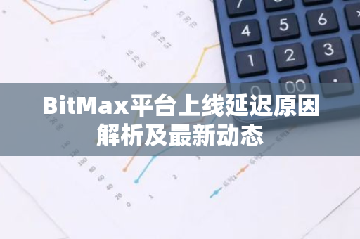 BitMax平台上线延迟原因解析及最新动态-第1张图片-智财锋资讯网 BitMax平台上线延迟原因解析及最新动态-第1张图片-智财锋资讯网