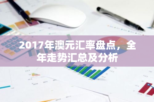 2017年澳元汇率盘点,全年走势汇总及分析-第1张图片-智财锋资讯网 2017年澳元汇率盘点,全年走势汇总及分析-第1张图片-智财锋资讯网