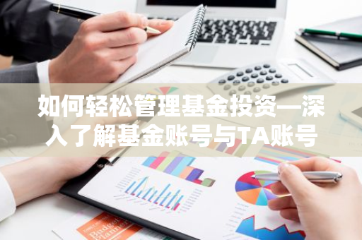 如何轻松管理基金投资—深入了解基金账号与TA账号的奥秘-第1张图片-智财锋资讯网