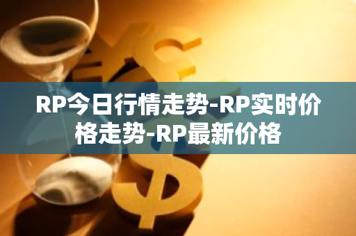 RP今日行情走势-RP实时价格走势-RP最新价格-第1张图片-智财锋资讯网