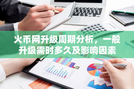 火币网升级周期分析,一般升级需时多久及影响因素-第1张图片-智财锋资讯网 火币网升级周期分析,一般升级需时多久及影响因素-第1张图片-智财锋资讯网
