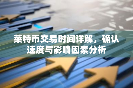 莱特币交易时间详解，确认速度与影响因素分析
