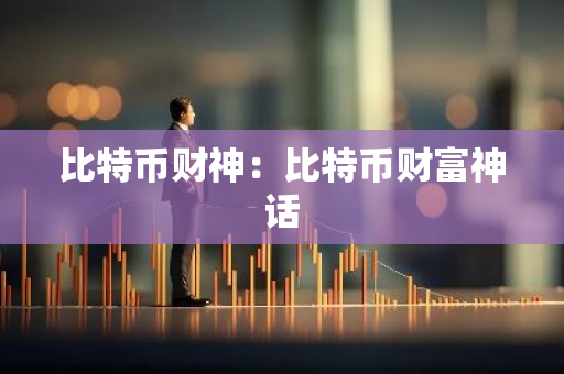 比特币财神：比特币财富神话-第1张图片-智财锋资讯网