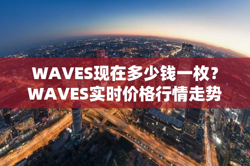 WAVES现在多少钱一枚？WAVES实时价格行情走势（7月21日）-第1张图片-智财锋资讯网