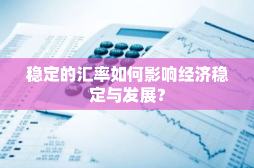 稳定的汇率如何影响经济稳定与发展?-第1张图片-智财锋资讯网 稳定的汇率如何影响经济稳定与发展?-第1张图片-智财锋资讯网