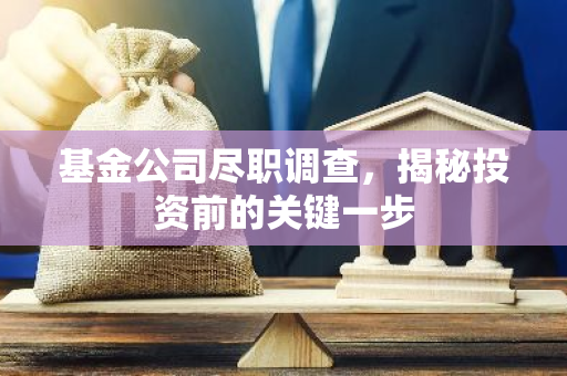 基金公司尽职调查，揭秘投资前的关键一步