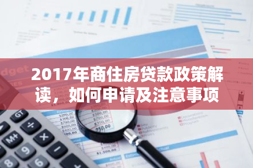 2017年商住房贷款政策解读，如何申请及注意事项