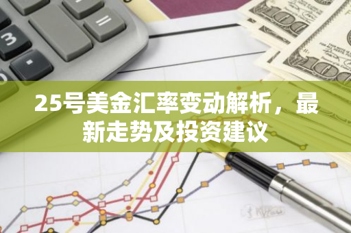 25号美金汇率变动解析,最新走势及投资建议-第1张图片-智财锋资讯网 25号美金汇率变动解析,最新走势及投资建议-第1张图片-智财锋资讯网
