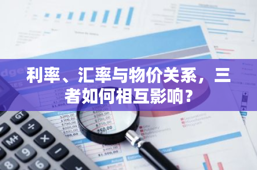 利率、汇率与物价关系,三者如何相互影响?-第1张图片-智财锋资讯网 利率、汇率与物价关系,三者如何相互影响?-第1张图片-智财锋资讯网