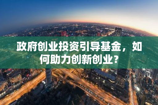 政府创业投资引导基金，如何助力创新创业？