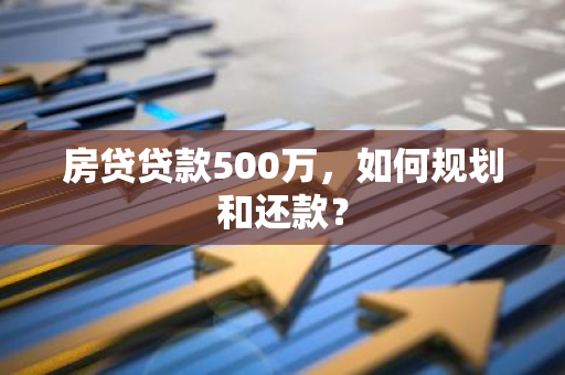 房贷贷款500万，如何规划和还款？
