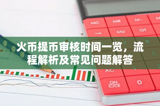 火币提币审核时间一览，流程解析及常见问题解答-第1张图片-智财锋资讯网
