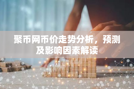 聚币网币价走势分析，预测及影响因素解读