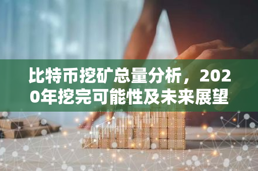 比特币挖矿总量分析，2020年挖完可能性及未来展望