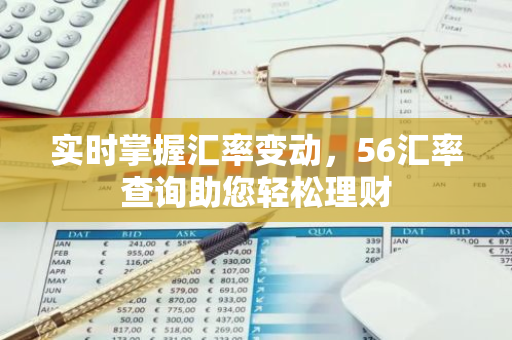 实时掌握汇率变动,56汇率查询助您轻松理财-第1张图片-智财锋资讯网 实时掌握汇率变动,56汇率查询助您轻松理财-第1张图片-智财锋资讯网