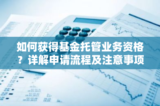 如何获得基金托管业务资格？详解申请流程及注意事项