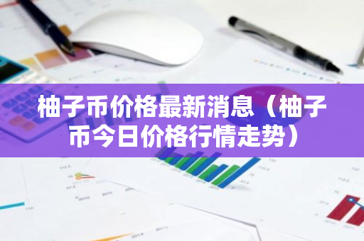 柚子币价格最新消息（柚子币今日价格行情走势）-第1张图片-智财锋资讯网