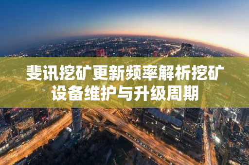 斐讯挖矿更新频率解析挖矿设备维护与升级周期-第1张图片-智财锋资讯网
