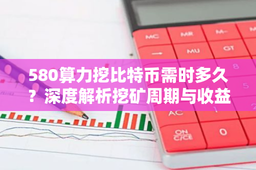 580算力挖比特币需时多久？深度解析挖矿周期与收益-第1张图片-智财锋资讯网
