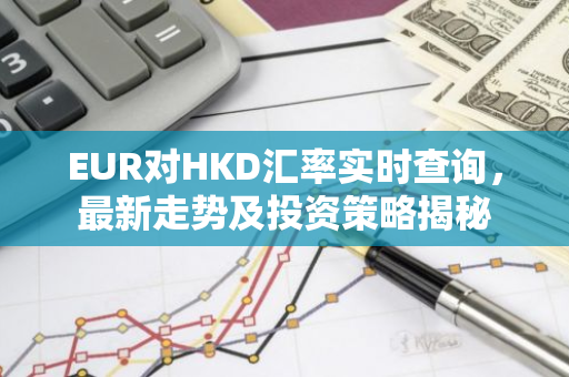 EUR对HKD汇率实时查询,最新走势及投资策略揭秘-第1张图片-智财锋资讯网 EUR对HKD汇率实时查询,最新走势及投资策略揭秘-第1张图片-智财锋资讯网