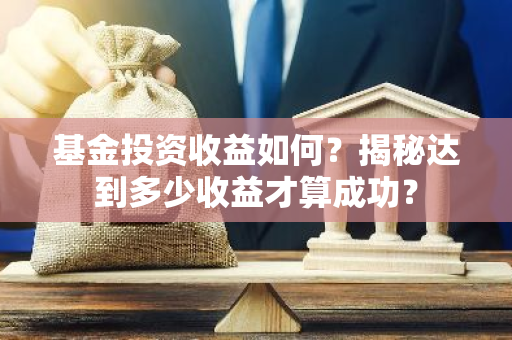 基金投资收益如何？揭秘达到多少收益才算成功？