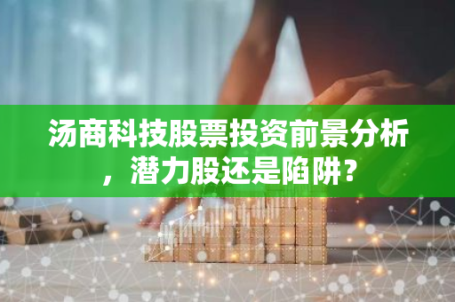 汤商科技股票投资前景分析，潜力股还是陷阱？