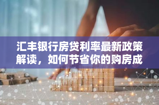 汇丰银行房贷利率最新政策解读，如何节省你的购房成本？