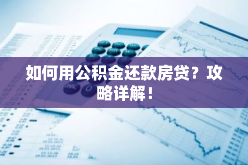 如何用公积金还款房贷？攻略详解！