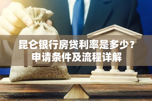 昆仑银行房贷利率是多少？申请条件及流程详解