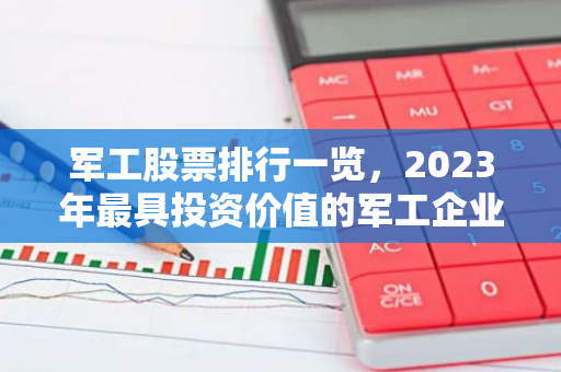 军工股票排行一览，2023年最具投资价值的军工企业盘点