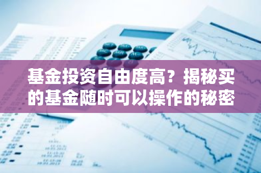 基金投资自由度高？揭秘买的基金随时可以操作的秘密！