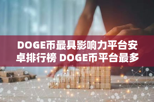 DOGE币最具影响力平台安卓排行榜 DOGE币平台最多人用安卓榜单-第1张图片-智财锋资讯网