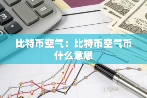 比特币空气:比特币空气币什么意思-第1张图片-智财锋资讯网 比特币空气:比特币空气币什么意思-第1张图片-智财锋资讯网