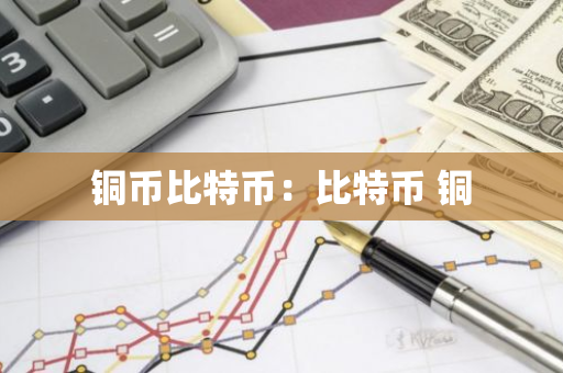 铜币比特币:比特币 铜-第1张图片-智财锋资讯网 铜币比特币:比特币 铜-第1张图片-智财锋资讯网