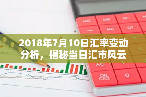 2018年7月10日汇率变动分析,揭秘当日汇市风云-第1张图片-智财锋资讯网 2018年7月10日汇率变动分析,揭秘当日汇市风云-第1张图片-智财锋资讯网