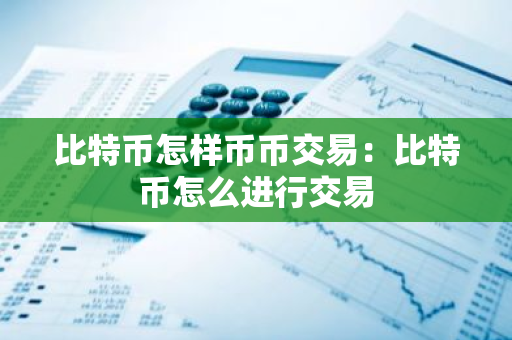 比特币怎样币币交易:比特币怎么进行交易-第1张图片-智财锋资讯网 比特币怎样币币交易:比特币怎么进行交易-第1张图片-智财锋资讯网