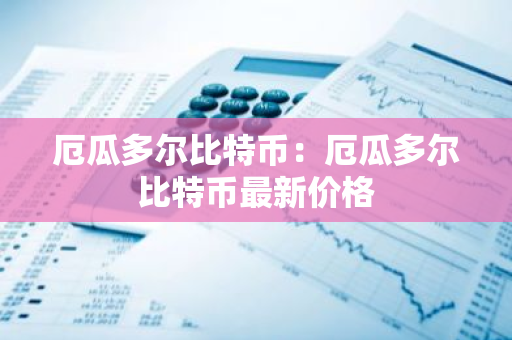 厄瓜多尔比特币：厄瓜多尔比特币最新价格-第1张图片-智财锋资讯网